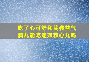 吃了心可舒和芪参益气滴丸能吃速效救心丸吗