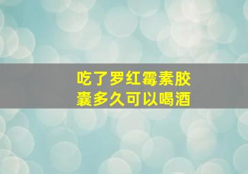 吃了罗红霉素胶囊多久可以喝酒