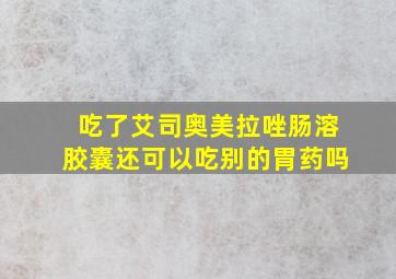 吃了艾司奥美拉唑肠溶胶囊还可以吃别的胃药吗