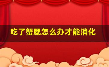 吃了蟹腮怎么办才能消化