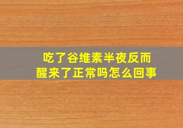 吃了谷维素半夜反而醒来了正常吗怎么回事