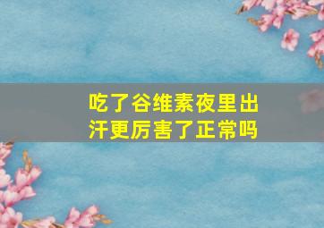 吃了谷维素夜里出汗更厉害了正常吗