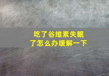 吃了谷维素失眠了怎么办缓解一下