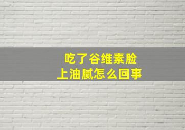 吃了谷维素脸上油腻怎么回事