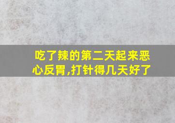 吃了辣的第二天起来恶心反胃,打针得几天好了