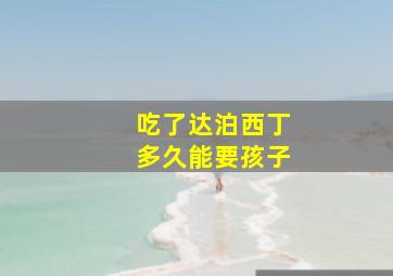 吃了达泊西丁多久能要孩子