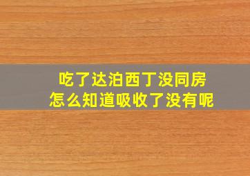 吃了达泊西丁没同房怎么知道吸收了没有呢