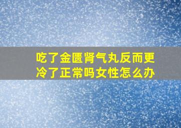 吃了金匮肾气丸反而更冷了正常吗女性怎么办