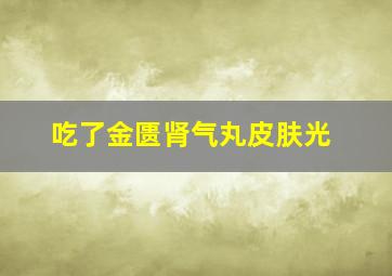 吃了金匮肾气丸皮肤光