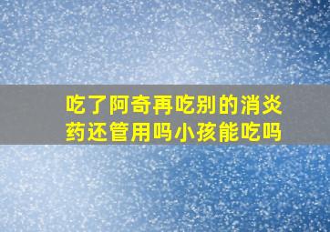 吃了阿奇再吃别的消炎药还管用吗小孩能吃吗