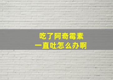 吃了阿奇霉素一直吐怎么办啊