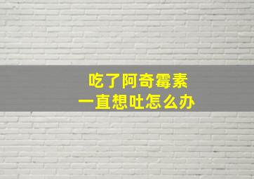 吃了阿奇霉素一直想吐怎么办