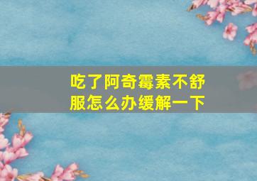 吃了阿奇霉素不舒服怎么办缓解一下