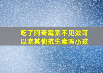 吃了阿奇霉素不见效可以吃其他抗生素吗小孩