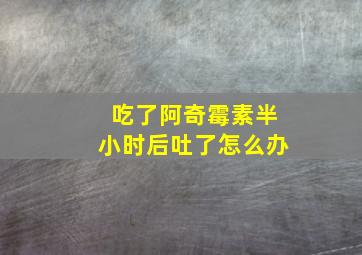 吃了阿奇霉素半小时后吐了怎么办