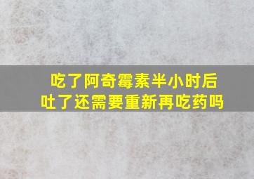 吃了阿奇霉素半小时后吐了还需要重新再吃药吗