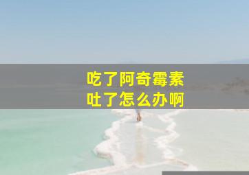 吃了阿奇霉素吐了怎么办啊