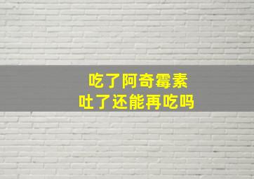 吃了阿奇霉素吐了还能再吃吗