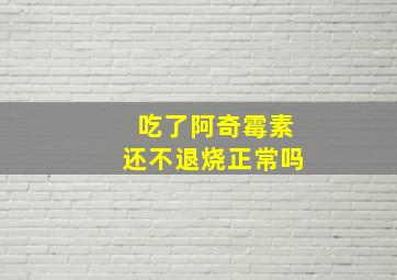 吃了阿奇霉素还不退烧正常吗