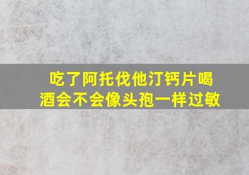 吃了阿托伐他汀钙片喝酒会不会像头孢一样过敏