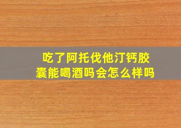 吃了阿托伐他汀钙胶囊能喝酒吗会怎么样吗