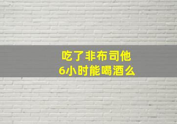 吃了非布司他6小时能喝酒么