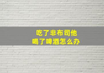 吃了非布司他喝了啤酒怎么办