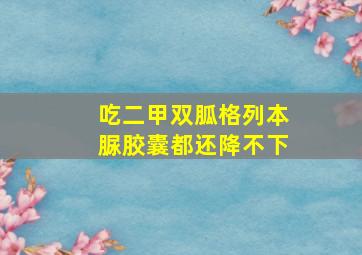 吃二甲双胍格列本脲胶囊都还降不下