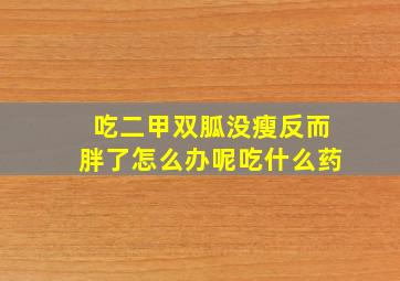 吃二甲双胍没瘦反而胖了怎么办呢吃什么药