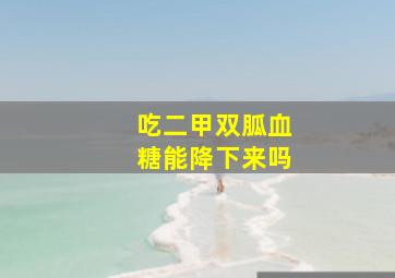 吃二甲双胍血糖能降下来吗