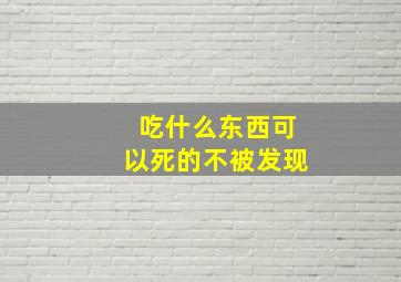 吃什么东西可以死的不被发现