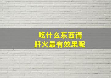 吃什么东西清肝火最有效果呢