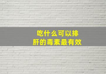 吃什么可以排肝的毒素最有效