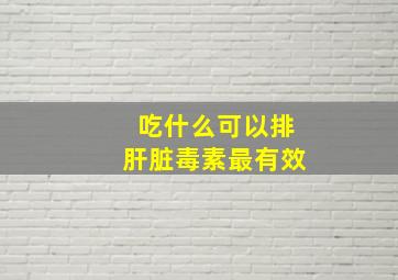 吃什么可以排肝脏毒素最有效