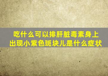 吃什么可以排肝脏毒素身上出现小紫色斑块儿是什么症状