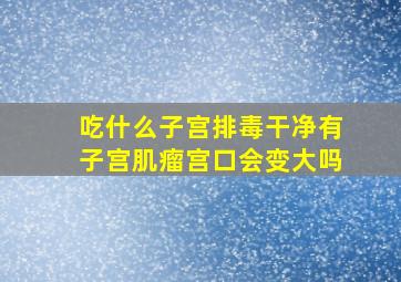 吃什么子宫排毒干净有子宫肌瘤宫口会变大吗