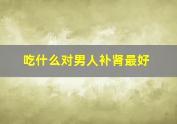 吃什么对男人补肾最好