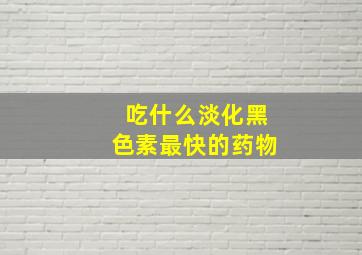 吃什么淡化黑色素最快的药物