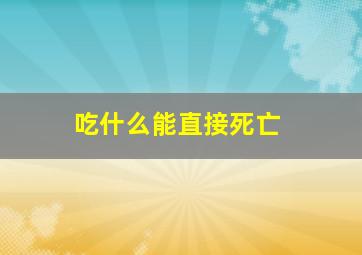 吃什么能直接死亡