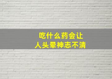 吃什么药会让人头晕神志不清