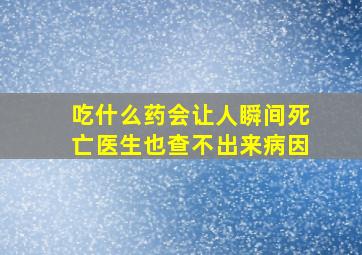 吃什么药会让人瞬间死亡医生也查不出来病因