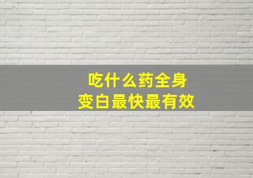 吃什么药全身变白最快最有效