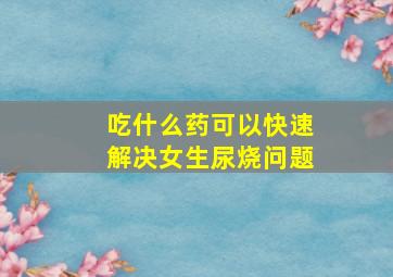 吃什么药可以快速解决女生尿烧问题