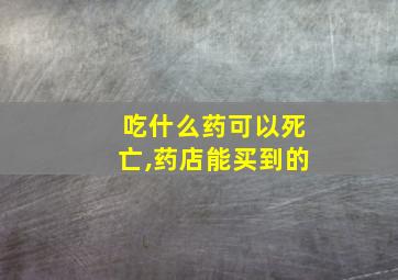 吃什么药可以死亡,药店能买到的