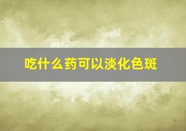 吃什么药可以淡化色斑