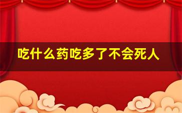 吃什么药吃多了不会死人