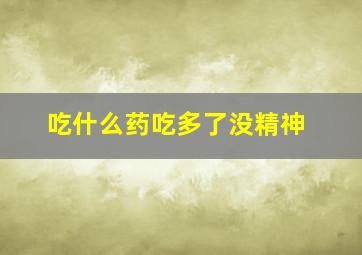 吃什么药吃多了没精神