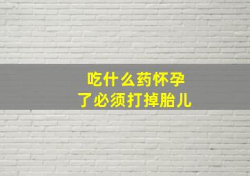 吃什么药怀孕了必须打掉胎儿