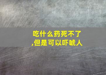 吃什么药死不了,但是可以吓唬人