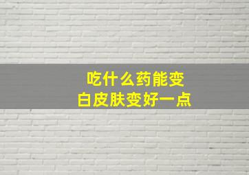 吃什么药能变白皮肤变好一点